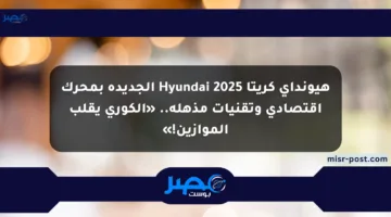 هيونداي كريتا 2025 Hyundai الجديدة بمحرك اقتصادي وتقنيات مذهلة.. «الكوري يقلب الموازين!»